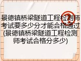 景德镇桥梁隧道工程检测师考试要多少分才能合格通过(景德镇桥梁隧道工程检测师考试合格分多少)