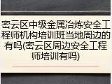 密云区中级金属冶炼安全工程师机构培训班当地周边的有吗(密云区周边安全工程师培训有吗)