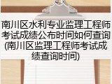 南川区水利专业监理工程师考试成绩公布时间如何查询(南川区监理工程师考试成绩查询时间)