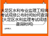 大足区水利专业监理工程师考试成绩公布时间如何查询(大足区水利监理考试成绩查询时间)