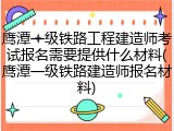 鹰潭一级铁路工程建造师考试报名需要提供什么材料(鹰潭一级铁路建造师报名材料)