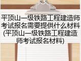 平顶山一级铁路工程建造师考试报名需要提供什么材料(平顶山一级铁路工程建造师考试报名材料)