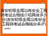吉安初级金属冶炼安全工程师考试合格线介绍具体多少分(吉安初级金属冶炼安全工程师考试合格线分多少)