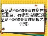 秦皇岛四级物业管理员在哪里报名，有哪些培训班(秦皇岛四级物业管理员报名培训班)