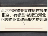 河北四级物业管理员在哪里报名，有哪些培训班(河北四级物业管理员报名培训班)