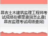 昌吉土木建筑监理工程师考试成绩在哪里查询怎么查(昌吉监理考试成绩查询)