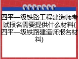 四平一级铁路工程建造师考试报名需要提供什么材料(四平一级铁路建造师报名材料)