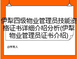 伊犁四级物业管理员技能资格证书详细介绍分析(伊犁物业管理员证书介绍)