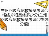 兰州四级应急救援员考试合格线介绍具体多少分(兰州四级应急救援员考试合格线分值)