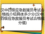 汉中四级应急救援员考试合格线介绍具体多少分(汉中四级应急救援员考试合格线分值)