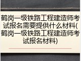 鹤岗一级铁路工程建造师考试报名需要提供什么材料(鹤岗一级铁路工程建造师考试报名材料)
