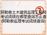 阿勒泰土木建筑监理工程师考试成绩在哪里查询怎么查(阿勒泰监理考试成绩查询)