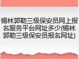锡林郭勒三级保安员网上报名服务平台网址多少(锡林郭勒三级保安员报名网址)