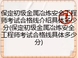 保定初级金属冶炼安全工程师考试合格线介绍具体多少分(保定初级金属冶炼安全工程师考试合格线具体多少分)