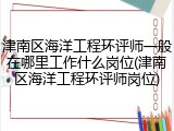 津南区海洋工程环评师一般在哪里工作什么岗位(津南区海洋工程环评师岗位)