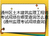 通州区土木建筑监理工程师考试成绩在哪里查询怎么查(通州监理考试成绩查询)