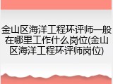 金山区海洋工程环评师一般在哪里工作什么岗位(金山区海洋工程环评师岗位)