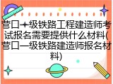 营口一级铁路工程建造师考试报名需要提供什么材料(营口一级铁路建造师报名材料)