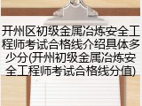 开州区初级金属冶炼安全工程师考试合格线介绍具体多少分(开州初级金属冶炼安全工程师考试合格线分值)