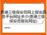 贵港三级保安员网上报名服务平台网址多少(贵港三级保安员报名网址)