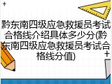 黔东南四级应急救援员考试合格线介绍具体多少分(黔东南四级应急救援员考试合格线分值)