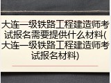 大连一级铁路工程建造师考试报名需要提供什么材料(大连一级铁路工程建造师考试报名材料)