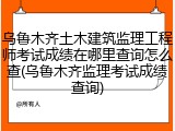 乌鲁木齐土木建筑监理工程师考试成绩在哪里查询怎么查(乌鲁木齐监理考试成绩查询)
