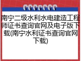 南宁二级水利水电建造工程师证书查询官网及电子版下载(南宁水利证书查询官网下载)