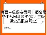 海西三级保安员网上报名服务平台网址多少(海西三级保安员报名网址)