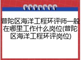 普陀区海洋工程环评师一般在哪里工作什么岗位(普陀区海洋工程环评岗位)