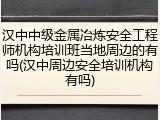 汉中中级金属冶炼安全工程师机构培训班当地周边的有吗(汉中周边安全培训机构有吗)