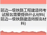 延边一级铁路工程建造师考试报名需要提供什么材料(延边一级铁路建造师报名材料)