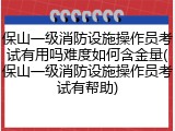 保山一级消防设施操作员考试有用吗难度如何含金量(保山一级消防设施操作员考试有帮助)