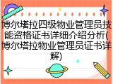博尔塔拉四级物业管理员技能资格证书详细介绍分析(博尔塔拉物业管理员证书详解)