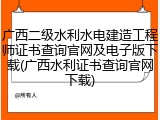 广西二级水利水电建造工程师证书查询官网及电子版下载(广西水利证书查询官网下载)