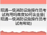 昭通一级消防设施操作员考试有用吗难度如何含金量(昭通一级消防设施操作员考试有帮助)