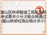 璧山区桥梁隧道工程检测师考试要多少分才能合格通过(璧山桥梁检测合格分多少)