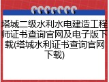 塔城二级水利水电建造工程师证书查询官网及电子版下载(塔城水利证书查询官网下载)