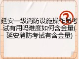 延安一级消防设施操作员考试有用吗难度如何含金量(延安消防考试有含金量)