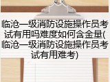 临沧一级消防设施操作员考试有用吗难度如何含金量(临沧一级消防设施操作员考试有用难考)
