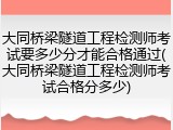 大同桥梁隧道工程检测师考试要多少分才能合格通过(大同桥梁隧道工程检测师考试合格分多少)