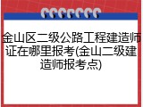 金山区二级公路工程建造师证在哪里报考(金山二级建造师报考点)