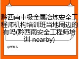 黔西南中级金属冶炼安全工程师机构培训班当地周边的有吗(黔西南安全工程师培训 nearby)