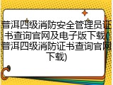 普洱四级消防安全管理员证书查询官网及电子版下载(普洱四级消防证书查询官网下载)