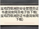 宝鸡四级消防安全管理员证书查询官网及电子版下载(宝鸡四级消防证书查询官网下载)