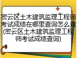 密云区土木建筑监理工程师考试成绩在哪里查询怎么查(密云区土木建筑监理工程师考试成绩查询)