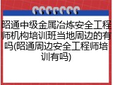 昭通中级金属冶炼安全工程师机构培训班当地周边的有吗(昭通周边安全工程师培训有吗)