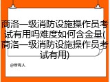 商洛一级消防设施操作员考试有用吗难度如何含金量(商洛一级消防设施操作员考试有用)
