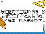 徐汇区海洋工程环评师一般在哪里工作什么岗位(徐汇区海洋工程环评师岗位)