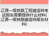 辽源一级铁路工程建造师考试报名需要提供什么材料(辽源一级铁路建造师报名材料)